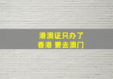 港澳证只办了香港 要去澳门